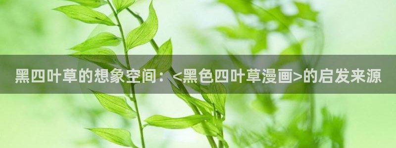 香蕉漫画登录：黑四叶草的想象空间：<黑色四叶草漫画>的启发来源