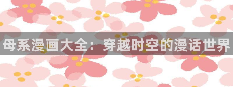 羞羞香蕉漫画：母系漫画大全：穿越时空的漫话世界